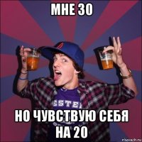 мне 30 но чувствую себя на 20