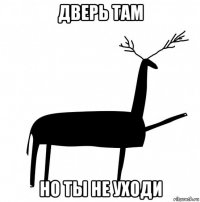 дверь там но ты не уходи