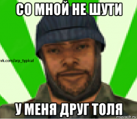 со мной не шути у меня друг толя