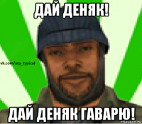 дай деняк! дай деняк гаварю!