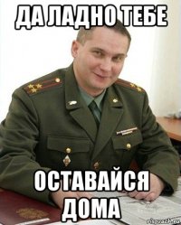 да ладно тебе оставайся дома