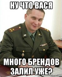 ну что вася много брендов залил уже?