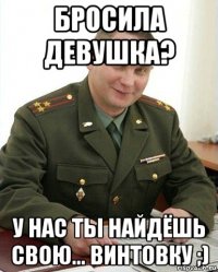 бросила девушка? у нас ты найдёшь свою... винтовку ;)