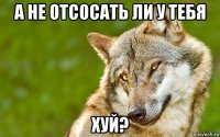 а не отсосать ли у тебя хуй?