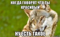 когда говорят что ты красивый ну есть такое