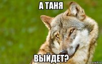 а таня выйдет?