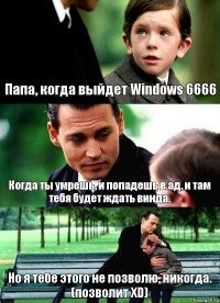 Папа, когда выйдет Windows 6666 Когда ты умрешь, и попадешь в ад, и там тебя будет ждать винда. Но я тебе этого не позволю, никогда. (позволит XD)