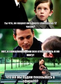 ты что, не нашел ни одного спикера на 12 часов? нет, к сожалению, они все отказались и не могут что же мы будем показывать в эфире???