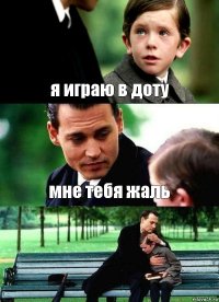 я играю в доту мне тебя жаль 