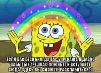  если вас бесит когда вас упрекают, в давно забытых грешках, плюньте и вступайте сюда. здесь вы сможете расслабиться :3