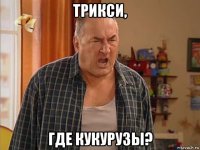 трикси, где кукурузы?