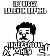 leo nigga палехчи паринь лидер groove (нет)