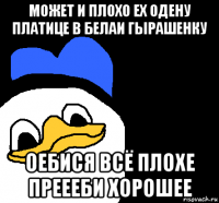 может и плохо ех одену платице в белаи гырашенку оебися всё плохе преееби хорошее