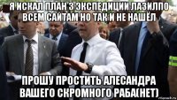 я искал план 3 экспедиции лазилпо всем сайтам но так и не нашёл прошу простить алесандра вашего скромного раба(нет)