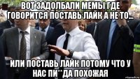 вот задолбали мемы где говорится поставь лайк а не то... или поставь лайк потому что у нас пи**да похожая