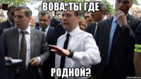 вова, ты где родной?