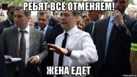 ребят всё отменяем! жена едет