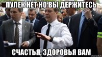 пулек нет но вы держитесь счастья, здоровья вам