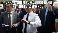 вика с днём рождения! денег нет, но ты держись)! 