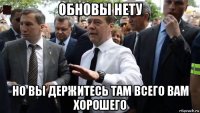 обновы нету но вы держитесь там всего вам хорошего