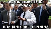 "мы с путиным всё у вас украли, но вы держитесь!", - георгий рай