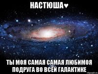 настюша♥ ты моя самая самая любимоя подруга во всей галактике