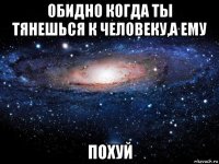 обидно когда ты тянешься к человеку,а ему похуй