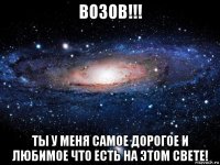 возов!!! ты у меня самое дорогое и любимое что есть на этом свете!