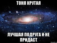 тоня крутая лучшая подруга и не придаст