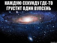 каждую секунду где-то грустит один вупсень 