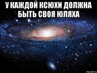 у каждой ксюхи должна быть своя юляха 