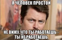 я человек простой не вижу, что ты работаешь - ты не работаешь