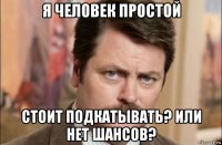 я человек простой стоит подкатывать? или нет шансов?