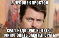 я человек простой срал, недосрал и через 5 минут опять захотел срать