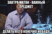 завтра матан - важный предмет делать я его конечно не буду