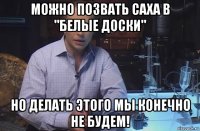 можно позвать саха в "белые доски" но делать этого мы конечно не будем!