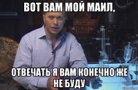 вот вам мой маил, отвечать я вам конечно же не буду