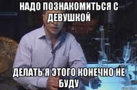 надо познакомиться с девушкой делать я этого конечно не буду