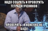 надо собрать и проверить тетради учеников проверять , я конечно не буду