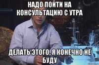 надо пойти на консультацию с утра делать этого, я конечно не буду