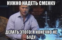 нужно надеть сменку делать этого, я конечно не буду