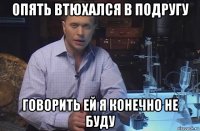 опять втюхался в подругу говорить ей я конечно не буду