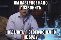 им наверное надо позвонить но делать я этого конечно не буду