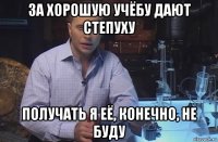 за хорошую учёбу дают степуху получать я её, конечно, не буду