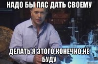 надо бы пас дать своему делать я этого,конечно,не буду