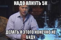 надо апнуть 5к делать я этого конечно не буду