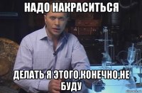 надо накраситься делать я этого,конечно,не буду