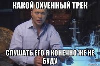 какой охуенный трек слушать его я конечно же не буду