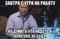 завтра с утра на работу но думать что надеть я, конечно, не буду.