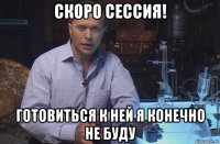 скоро сессия! готовиться к ней я конечно не буду